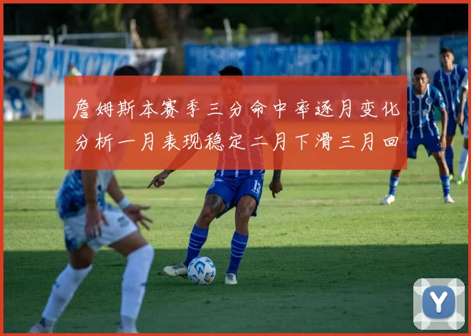 詹姆斯本赛季三分命中率逐月变化分析一月表现稳定二月下滑三月回暖