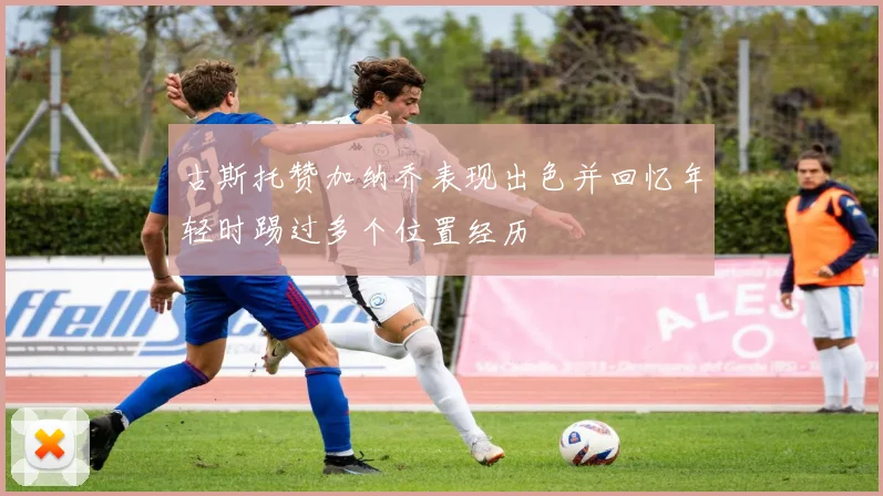 古斯托赞加纳乔表现出色并回忆年轻时踢过多个位置经历