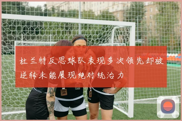 杜兰特反思球队表现多次领先却被逆转未能展现绝对统治力