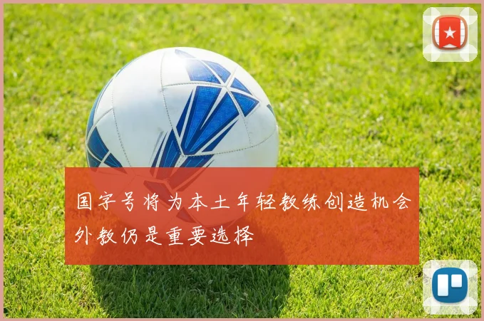 国字号将为本土年轻教练创造机会外教仍是重要选择
