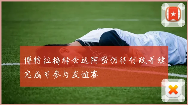 博特拉梅转会迈阿密仍待行政手续完成可参与友谊赛