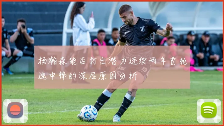 杨瀚森能否打出潜力连续两年首轮选中锋的深层原因分析