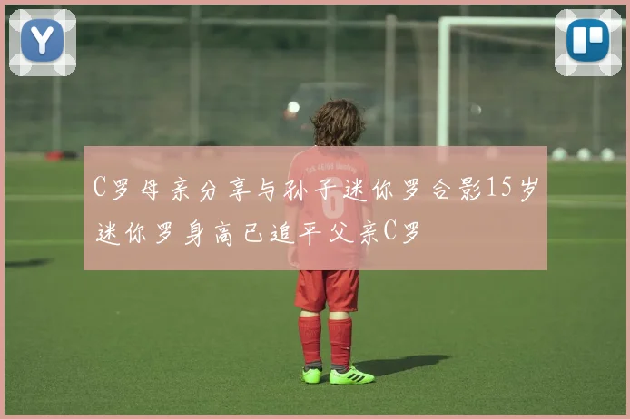 C罗母亲分享与孙子迷你罗合影15岁迷你罗身高已追平父亲C罗