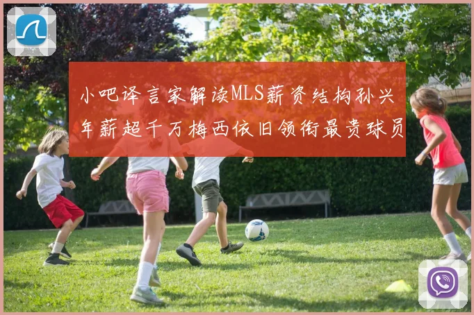 小吧译言家解读MLS薪资结构孙兴慜年薪超千万梅西依旧领衔最贵球员