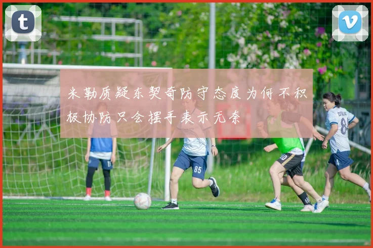 米勒质疑东契奇防守态度为何不积极协防只会摆手表示无奈