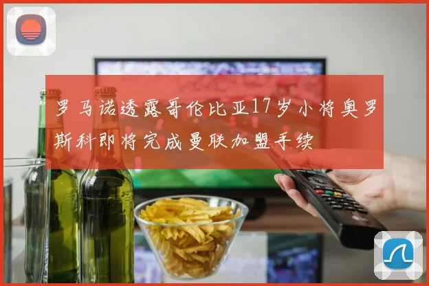 罗马诺透露哥伦比亚17岁小将奥罗斯科即将完成曼联加盟手续