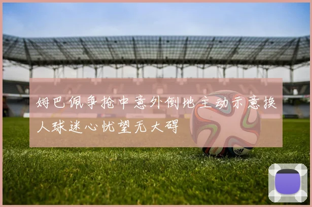 姆巴佩争抢中意外倒地主动示意换人球迷心忧望无大碍