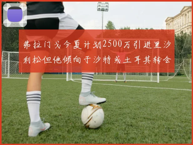 弗拉门戈今夏计划2500万引进里沙利松但他倾向于沙特或土耳其转会