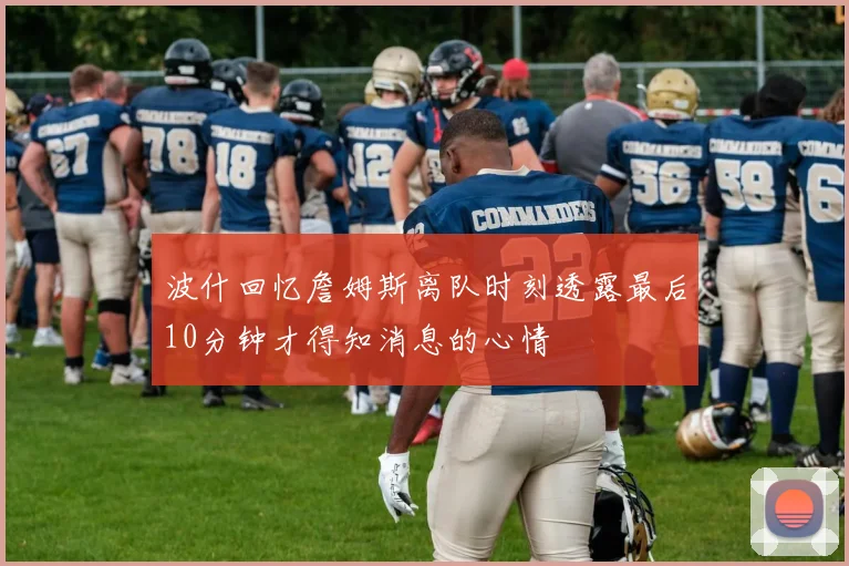 波什回忆詹姆斯离队时刻透露最后10分钟才得知消息的心情