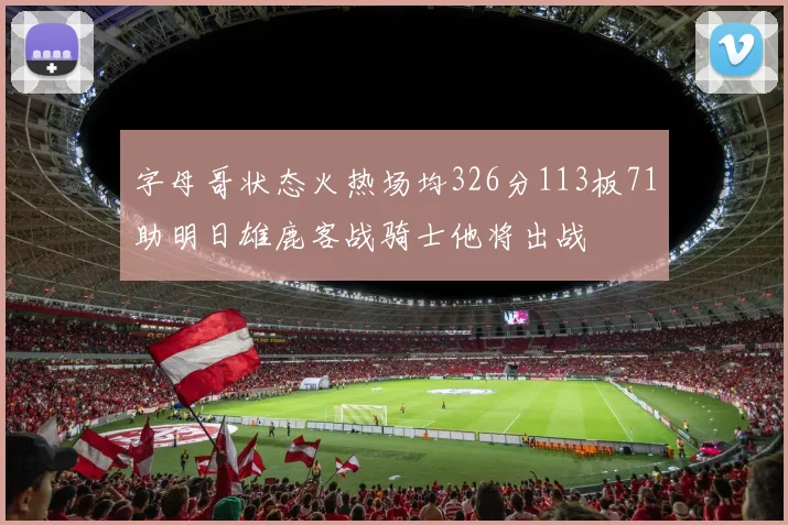 字母哥状态火热场均326分113板71助明日雄鹿客战骑士他将出战