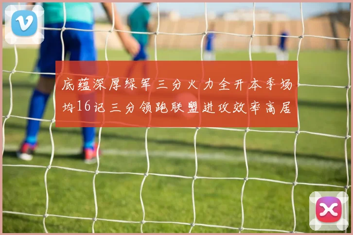 底蕴深厚绿军三分火力全开本季场均16记三分领跑联盟进攻效率高居第二
