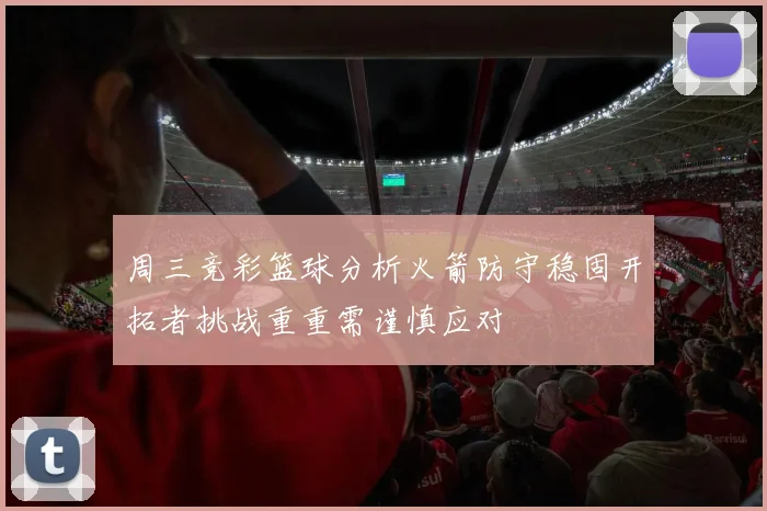 周三竞彩篮球分析火箭防守稳固开拓者挑战重重需谨慎应对