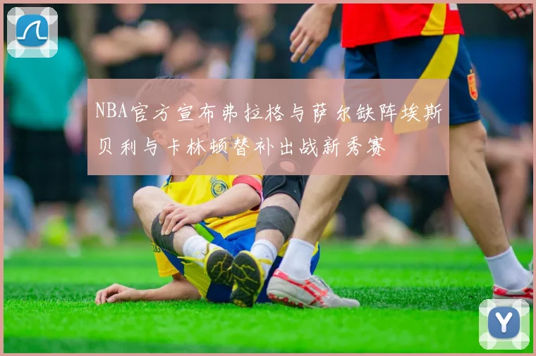 NBA官方宣布弗拉格与萨尔缺阵埃斯贝利与卡林顿替补出战新秀赛