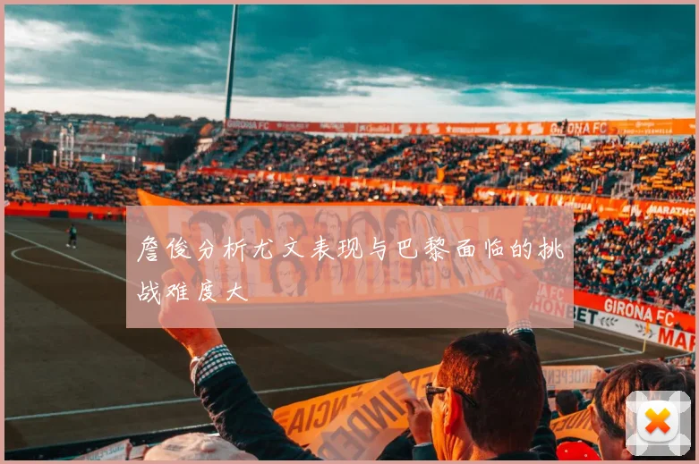 詹俊分析尤文表现与巴黎面临的挑战难度大