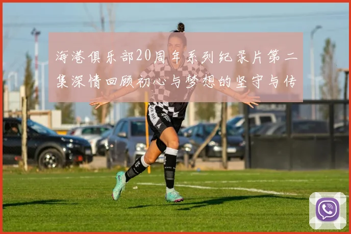 海港俱乐部20周年系列纪录片第二集深情回顾初心与梦想的坚守与传承