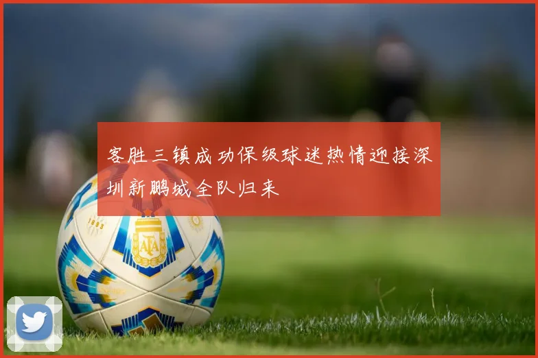 客胜三镇成功保级球迷热情迎接深圳新鹏城全队归来