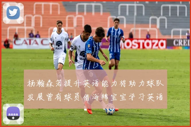 杨瀚森若提升英语能力将助力球队发展曾有球员借海绵宝宝学习英语技巧