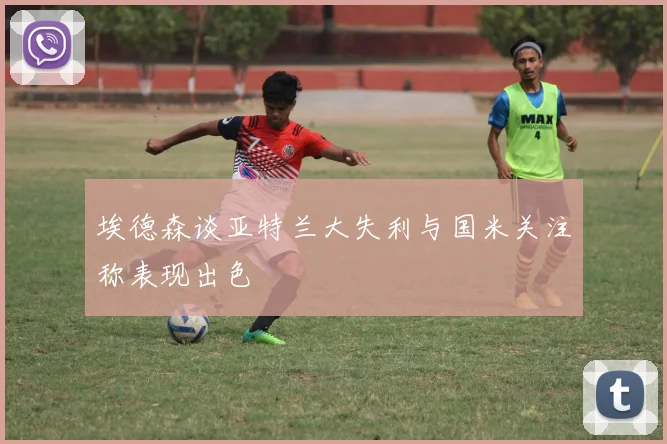 埃德森谈亚特兰大失利与国米关注称表现出色