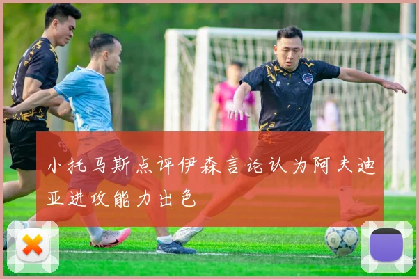 小托马斯点评伊森言论认为阿夫迪亚进攻能力出色