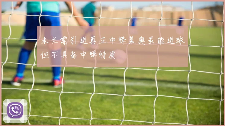米兰需引进真正中锋莱奥虽能进球但不具备中锋特质