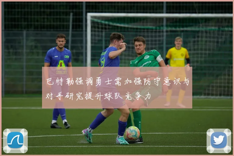 巴特勒强调勇士需加强防守意识与对手研究提升球队竞争力