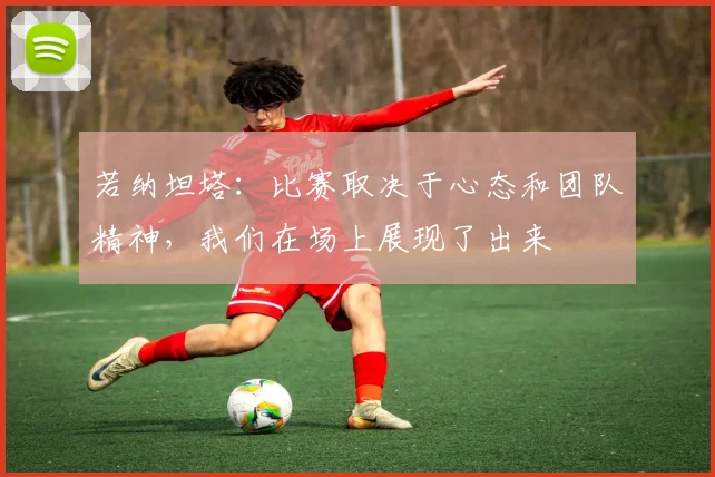 若纳坦塔：比赛取决于心态和团队精神，我们在场上展现了出来