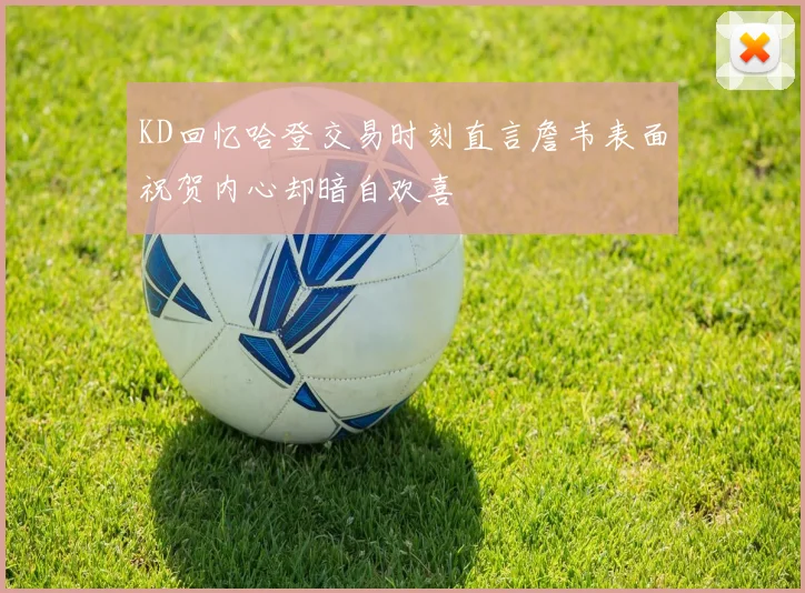KD回忆哈登交易时刻直言詹韦表面祝贺内心却暗自欢喜