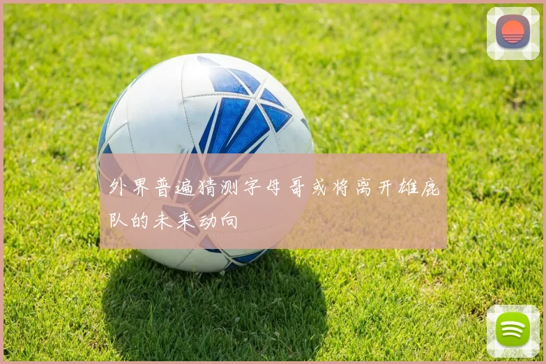 外界普遍猜测字母哥或将离开雄鹿队的未来动向