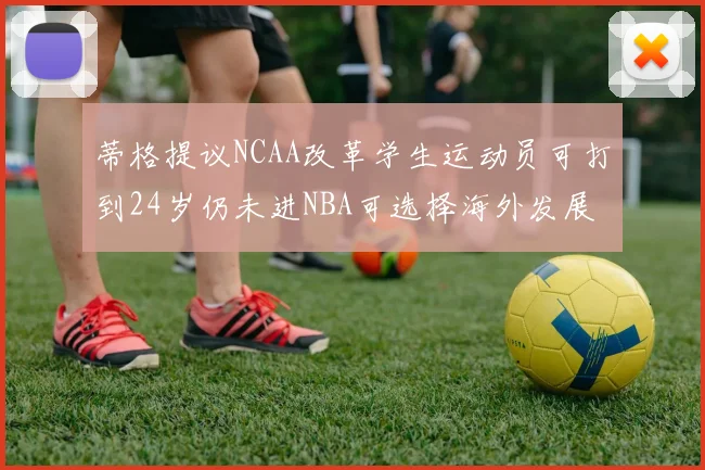 蒂格提议NCAA改革学生运动员可打到24岁仍未进NBA可选择海外发展