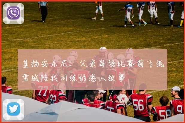 基扬安东尼：父亲每场比赛前飞抵雪城陪我训练的感人故事