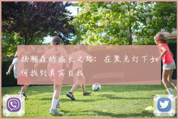 杨瀚森的成长之路：在聚光灯下如何找到真实自我