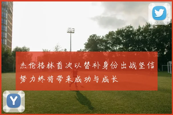 杰伦格林首次以替补身份出战坚信努力终将带来成功与成长