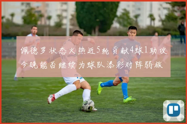 佩德罗状态火热近5轮贡献4球1助攻今晚能否继续为球队添彩对阵弱旅挑战