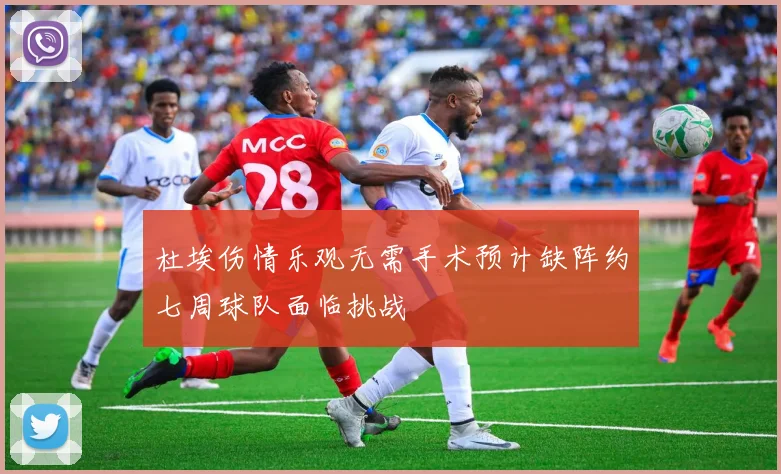 杜埃伤情乐观无需手术预计缺阵约七周球队面临挑战