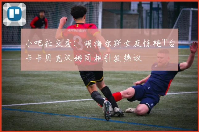 小吧社交秀：胡梅尔斯女友惊艳T台卡卡贝克汉姆同框引发热议