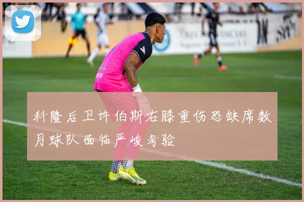 科隆后卫许伯斯右膝重伤恐缺席数月球队面临严峻考验