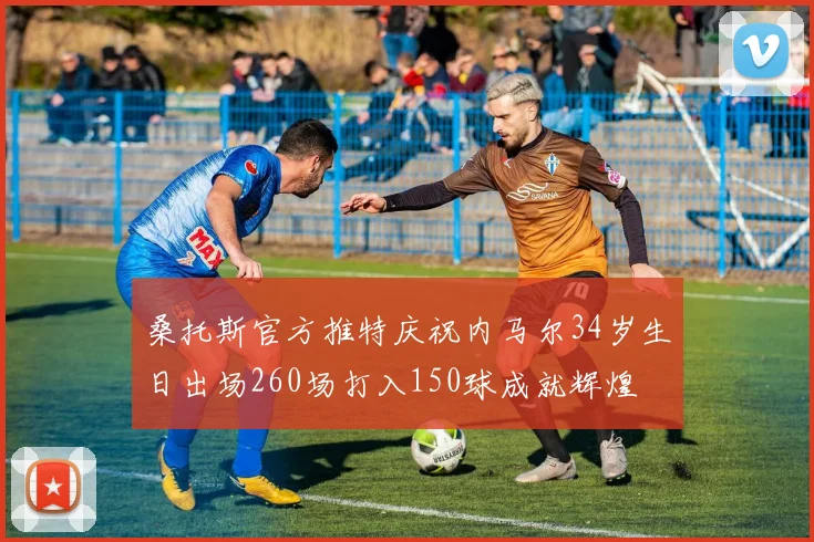 桑托斯官方推特庆祝内马尔34岁生日出场260场打入150球成就辉煌