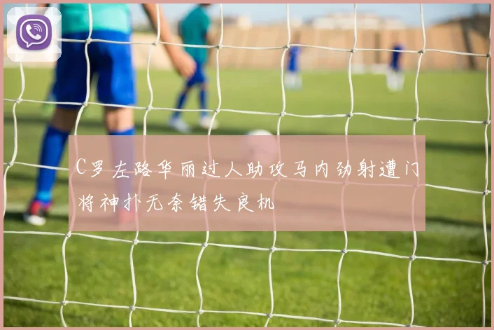 C罗左路华丽过人助攻马内劲射遭门将神扑无奈错失良机
