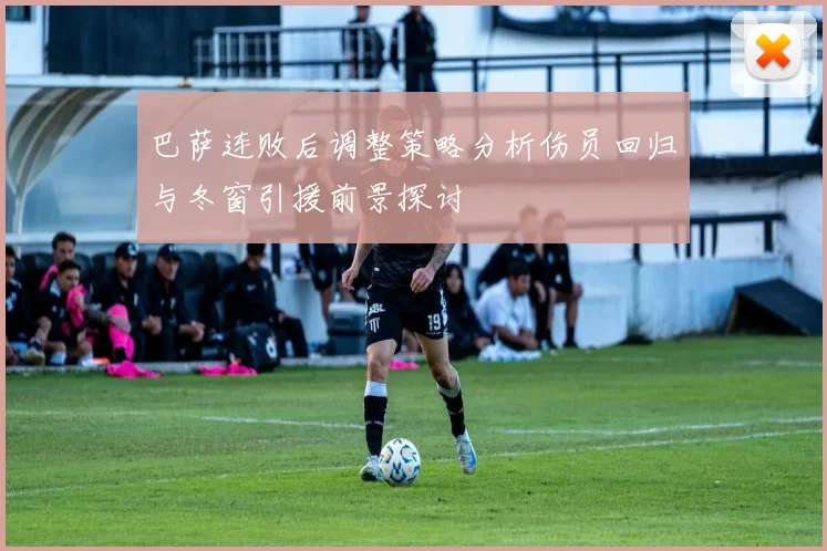 巴萨连败后调整策略分析伤员回归与冬窗引援前景探讨