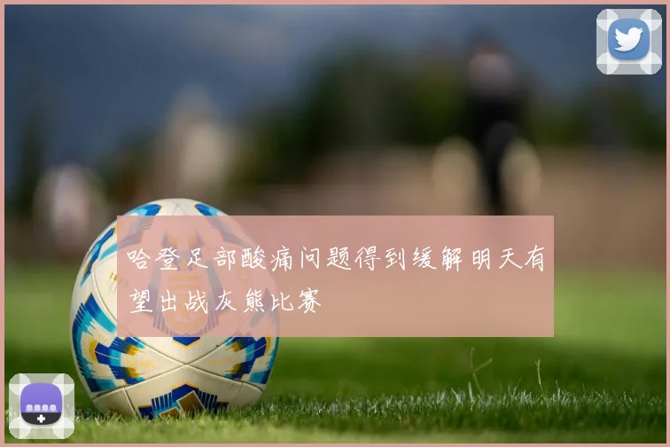 哈登足部酸痛问题得到缓解明天有望出战灰熊比赛