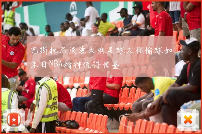 巴斯托尼谈意大利足球文化输球如末日NBA精神值得借鉴