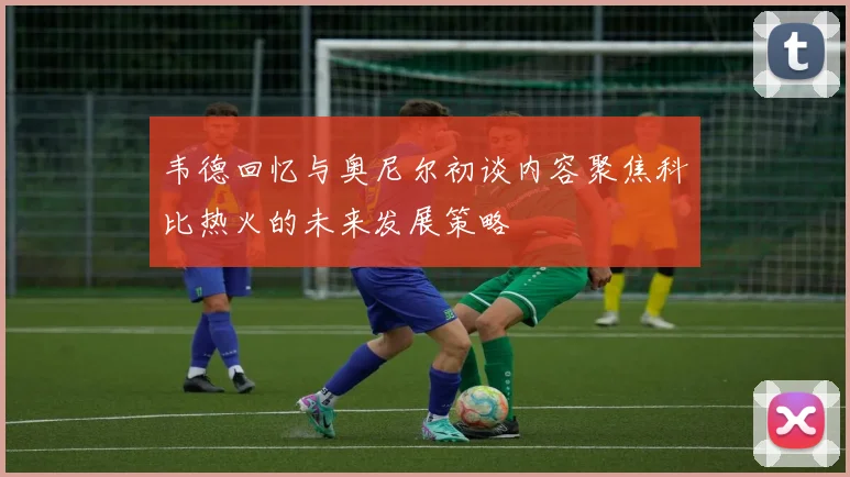 韦德回忆与奥尼尔初谈内容聚焦科比热火的未来发展策略