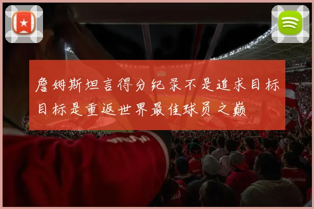 詹姆斯坦言得分纪录不是追求目标目标是重返世界最佳球员之巅