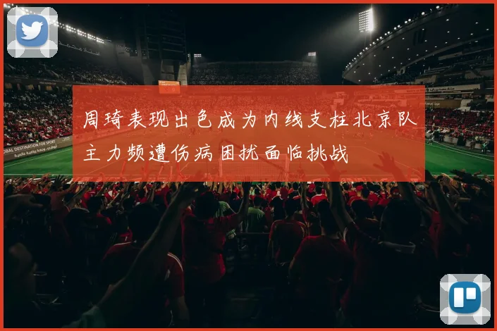 周琦表现出色成为内线支柱北京队主力频遭伤病困扰面临挑战