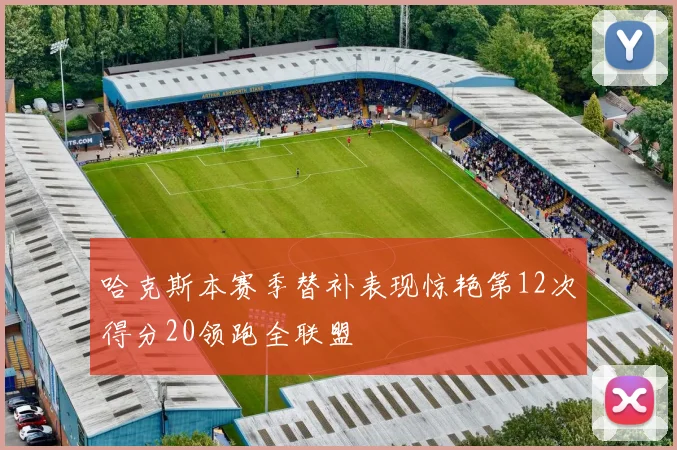 哈克斯本赛季替补表现惊艳第12次得分20领跑全联盟