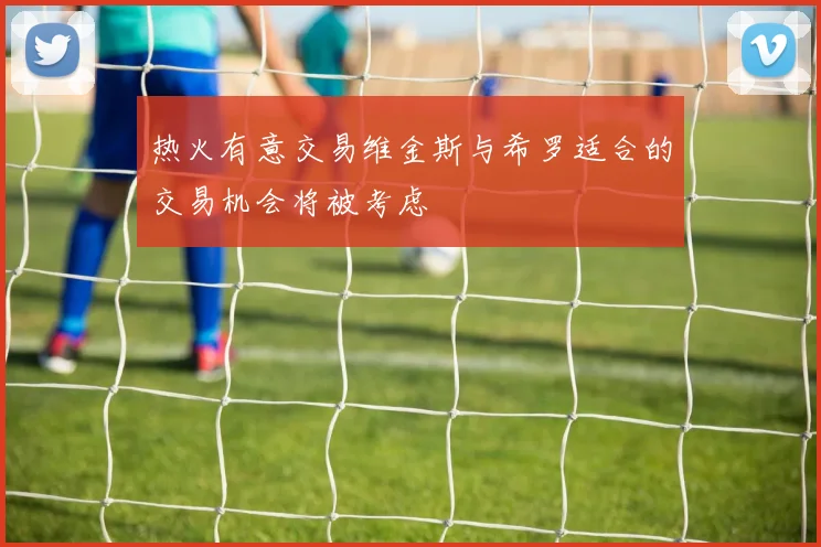 热火有意交易维金斯与希罗适合的交易机会将被考虑