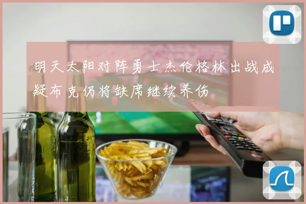 明天太阳对阵勇士杰伦格林出战成疑布克仍将缺席继续养伤
