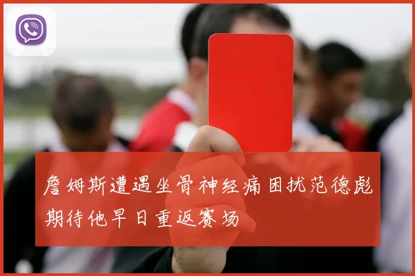 詹姆斯遭遇坐骨神经痛困扰范德彪期待他早日重返赛场