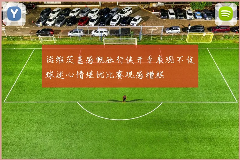 诺维茨基感慨独行侠开季表现不佳球迷心情堪忧比赛观感糟糕