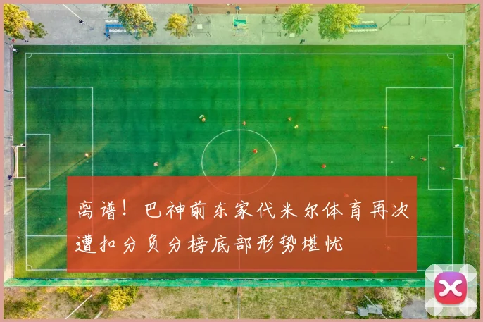 离谱！巴神前东家代米尔体育再次遭扣分负分榜底部形势堪忧